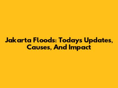 Jakarta Floods: Today's Updates, Causes, And Impact
