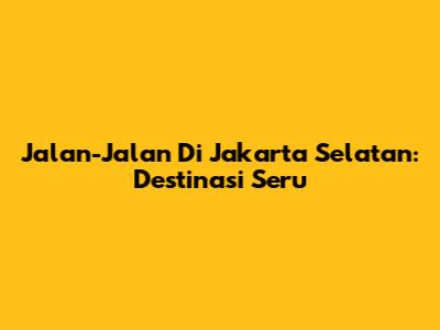 Jalan-Jalan Di Jakarta Selatan: Destinasi Seru