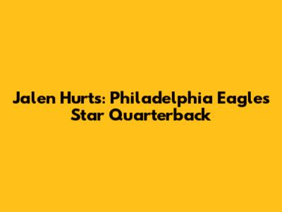 Jalen Hurts: Philadelphia Eagles' Star Quarterback