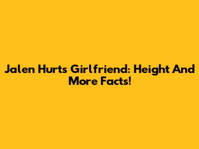 Jalen Hurts Girlfriend: Height And More Facts!