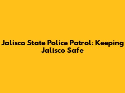 Jalisco State Police Patrol: Keeping Jalisco Safe