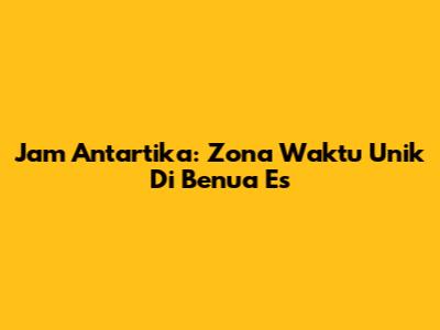 Jam Antartika: Zona Waktu Unik Di Benua Es