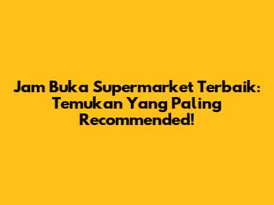 Jam Buka Supermarket Terbaik: Temukan Yang Paling Recommended!