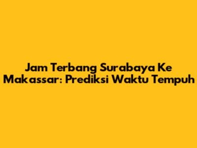 Jam Terbang Surabaya Ke Makassar: Prediksi Waktu Tempuh