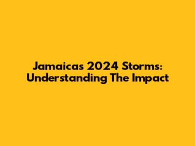 Jamaica's 2024 Storms: Understanding The Impact