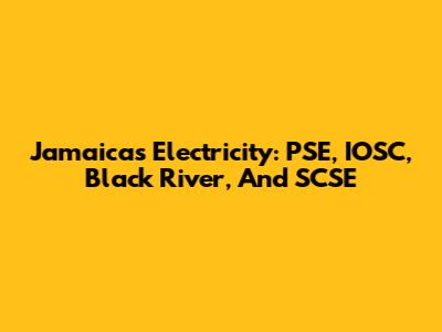 Jamaica's Electricity: PSE, IOSC, Black River, And SCSE