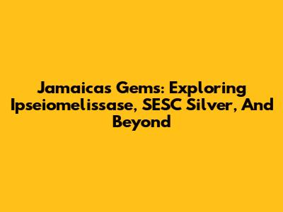 Jamaica's Gems: Exploring Ipseiomelissase, SESC Silver, And Beyond