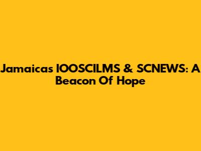 Jamaica's IOOSCILMS & SCNEWS: A Beacon Of Hope