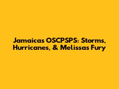 Jamaica's OSCPSPS: Storms, Hurricanes, & Melissa's Fury