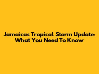 Jamaica's Tropical Storm Update: What You Need To Know