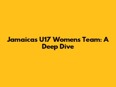Jamaica's U17 Women's Team: A Deep Dive