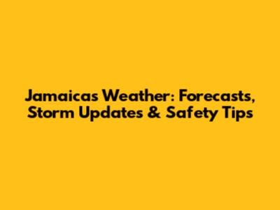 Jamaica's Weather: Forecasts, Storm Updates & Safety Tips