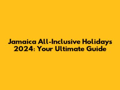 Jamaica All-Inclusive Holidays 2024: Your Ultimate Guide
