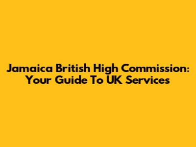 Jamaica British High Commission: Your Guide To UK Services