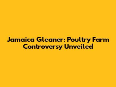 Jamaica Gleaner: Poultry Farm Controversy Unveiled