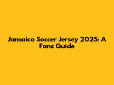 Jamaica Soccer Jersey 2025: A Fan's Guide