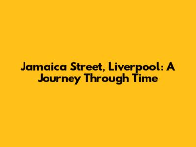 Jamaica Street, Liverpool: A Journey Through Time