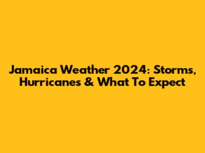 Jamaica Weather 2024: Storms, Hurricanes & What To Expect