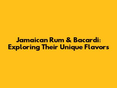 Jamaican Rum & Bacardi: Exploring Their Unique Flavors