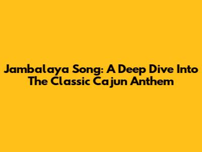 Jambalaya Song: A Deep Dive Into The Classic Cajun Anthem