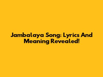 Jambalaya Song: Lyrics And Meaning Revealed!