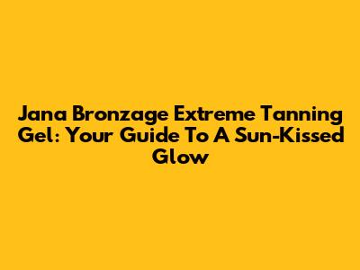 Jana Bronzage Extreme Tanning Gel: Your Guide To A Sun-Kissed Glow