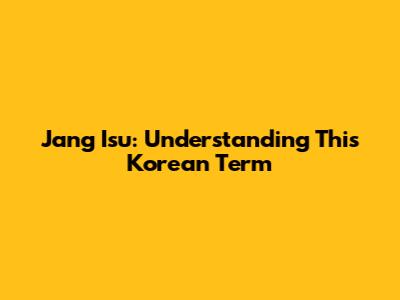 Jang Isu: Understanding This Korean Term
