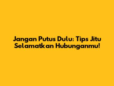 Jangan Putus Dulu: Tips Jitu Selamatkan Hubunganmu!