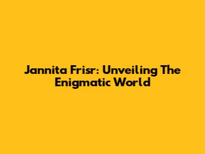 Jannita Frisr: Unveiling The Enigmatic World