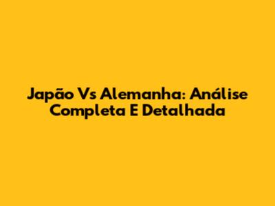 Japão Vs Alemanha: Análise Completa E Detalhada