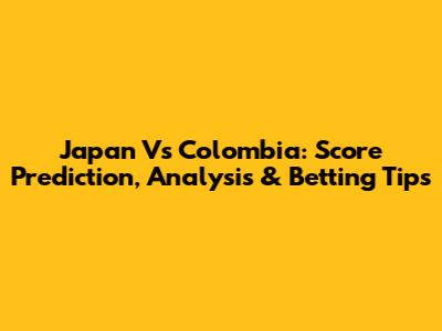 Japan Vs Colombia: Score Prediction, Analysis & Betting Tips