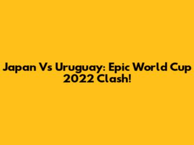 Japan Vs Uruguay: Epic World Cup 2022 Clash!