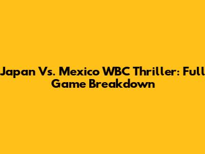 Japan Vs. Mexico WBC Thriller: Full Game Breakdown