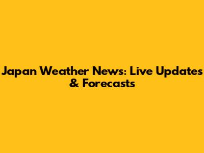 Japan Weather News: Live Updates & Forecasts