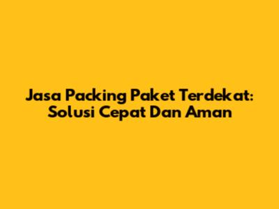 Jasa Packing Paket Terdekat: Solusi Cepat Dan Aman