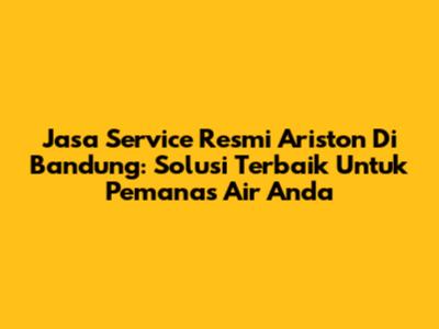 Jasa Service Resmi Ariston Di Bandung: Solusi Terbaik Untuk Pemanas Air Anda