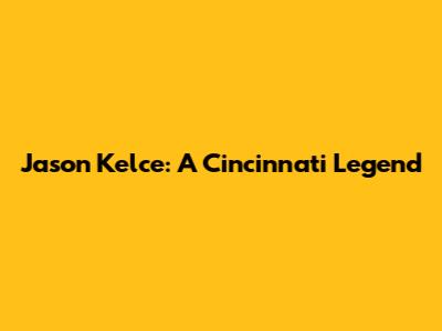 Jason Kelce: A Cincinnati Legend
