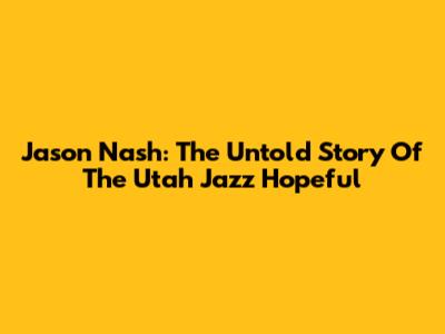 Jason Nash: The Untold Story Of The Utah Jazz Hopeful