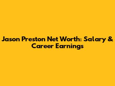 Jason Preston Net Worth: Salary & Career Earnings