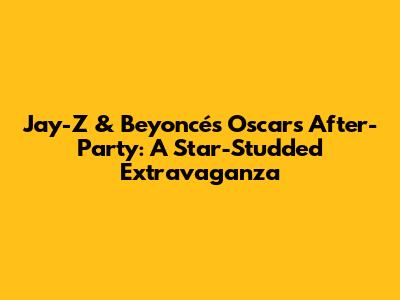 Jay-Z & Beyoncé's Oscars After-Party: A Star-Studded Extravaganza