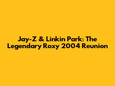 Jay-Z & Linkin Park: The Legendary Roxy 2004 Reunion