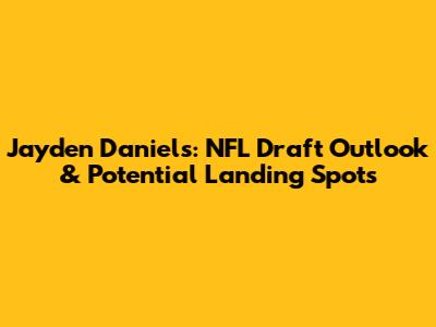 Jayden Daniels: NFL Draft Outlook & Potential Landing Spots