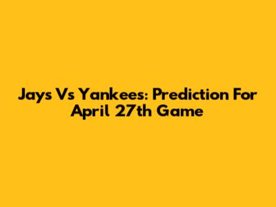 Jays Vs Yankees: Prediction For April 27th Game