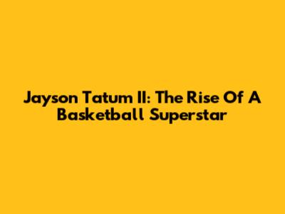 Jayson Tatum II: The Rise Of A Basketball Superstar