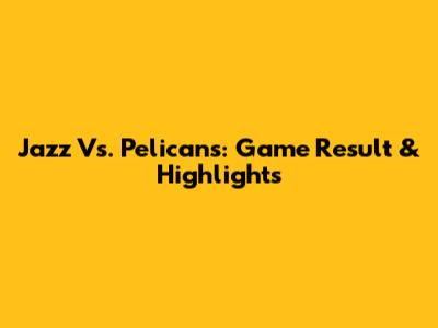Jazz Vs. Pelicans: Game Result & Highlights
