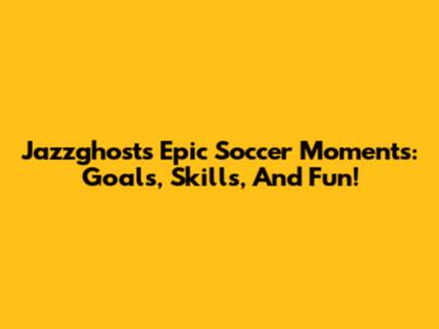 Jazzghost's Epic Soccer Moments: Goals, Skills, And Fun!