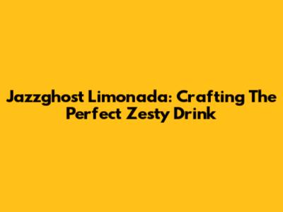 Jazzghost Limonada: Crafting The Perfect Zesty Drink