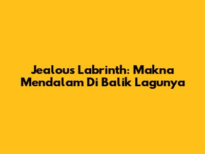 Jealous Labrinth: Makna Mendalam Di Balik Lagunya