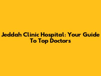 Jeddah Clinic Hospital: Your Guide To Top Doctors
