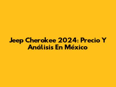Jeep Cherokee 2024: Precio Y Análisis En México